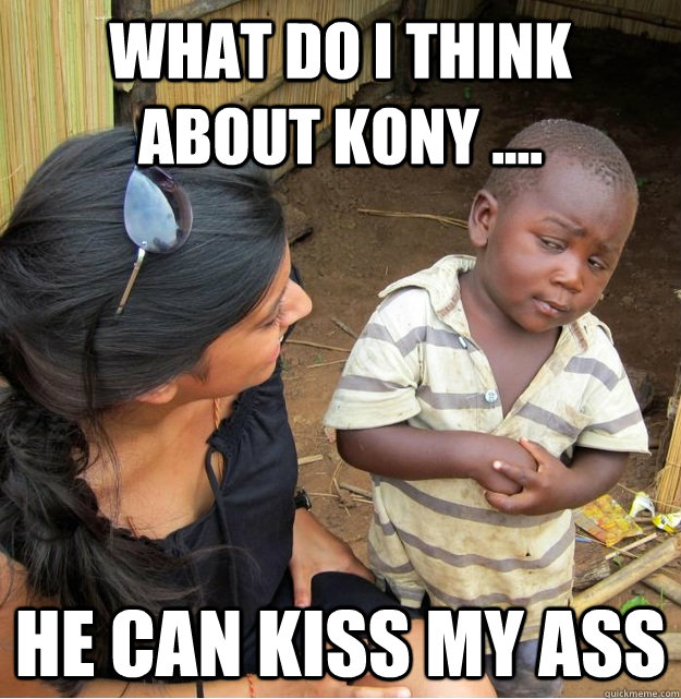 what do i think about kony .... he can kiss my ass  Skeptical Third World Kid