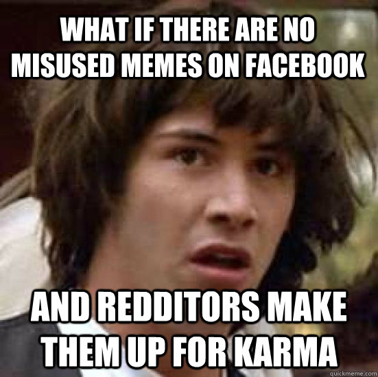 What if there are no misused memes on facebook and redditors make them up for karma  conspiracy keanu