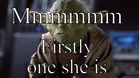 Mmmmmm  - MMMMMM FIRSTLY ONE SHE IS True dat, Yoda.
