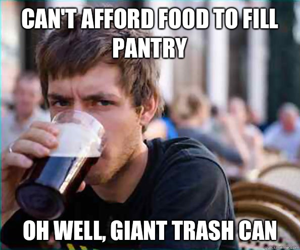 Can't afford food to fill pantry Oh well, giant trash can  Lazy College Senior