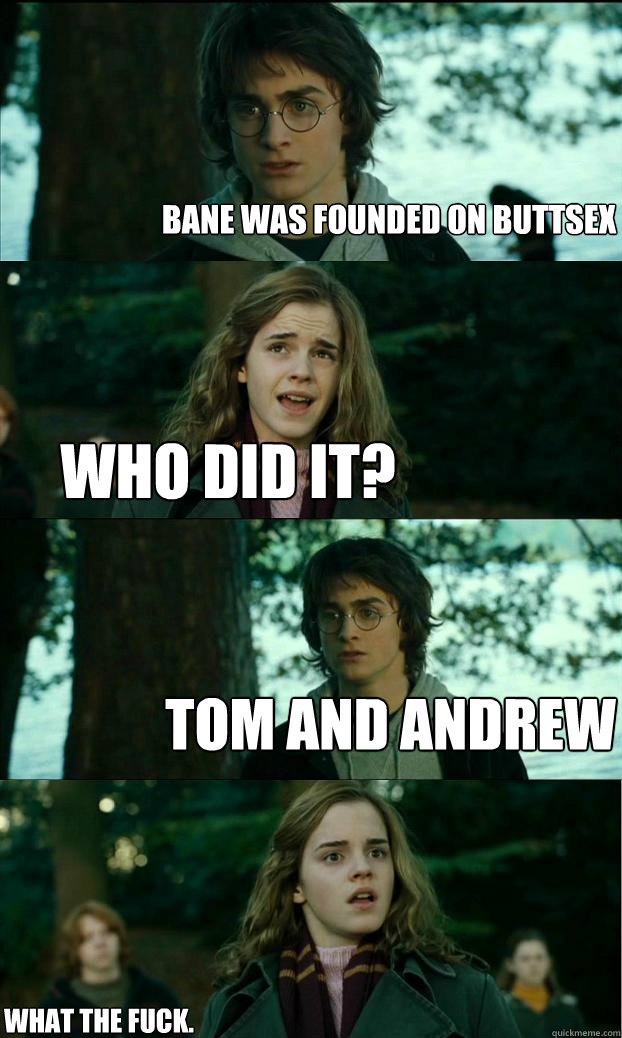 Bane was founded on buttsex Who did it? Tom and Andrew What the fuck.  Horny Harry