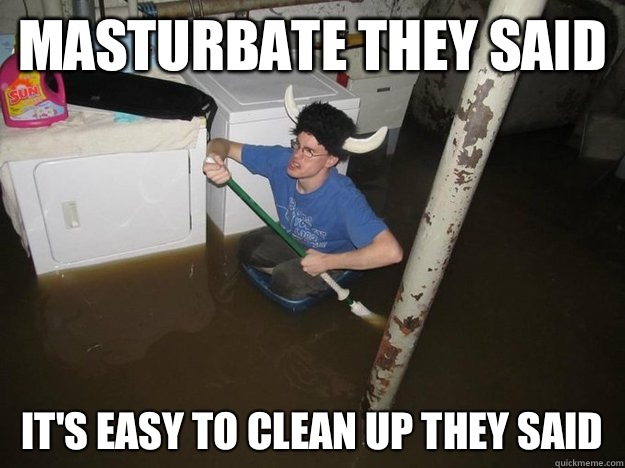 masturbate they said It's easy to clean up they said  Do the laundry they said