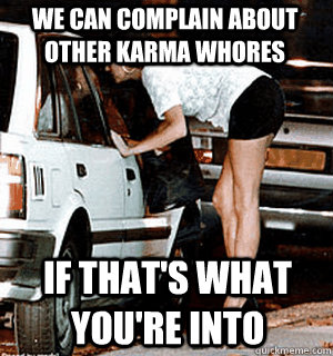 we can complain about other karma whores if that's what you're into  - we can complain about other karma whores if that's what you're into   Karma Whore