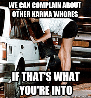 we can complain about other karma whores if that's what you're into   Karma Whore