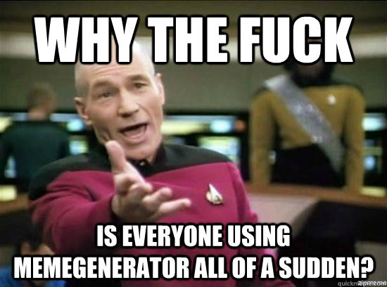 why the fuck is everyone using memegenerator all of a sudden?  Annoyed Picard HD