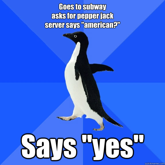 Goes to subway
asks for pepper jack
server says 