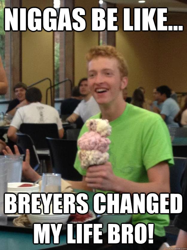 Niggas be like...  BREYERS CHANGED MY LIFE BRO!  