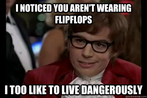 I noticed you aren't wearing flipflops i too like to live dangerously  Dangerously - Austin Powers