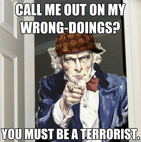 CALL ME OUT ON MY WRONG-DOINGS? YOU MUST BE A TERRORIST.  Scumbag Uncle Sam