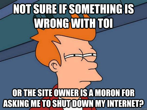 Not sure if something is wrong with ToI Or the site owner is a moron for asking me to shut down my internet?  Futurama Fry
