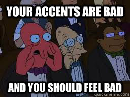 your accents are bad and you should feel bad  Zoidberg