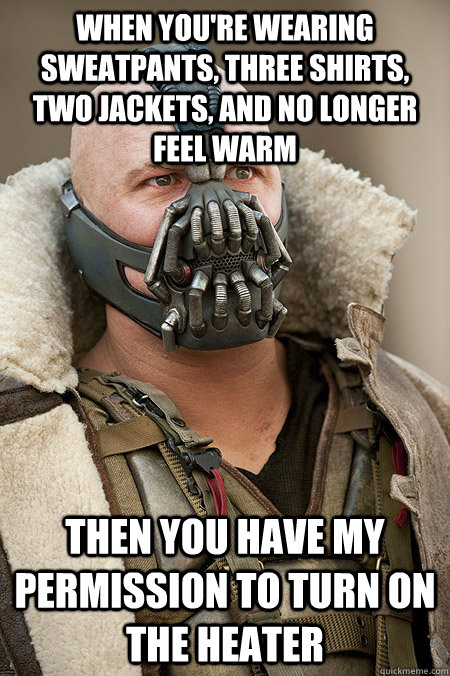 When you're wearing sweatpants, three shirts, two jackets, and no longer feel warm then you have my permission to turn on the heater - When you're wearing sweatpants, three shirts, two jackets, and no longer feel warm then you have my permission to turn on the heater  Bad Jokes Bane