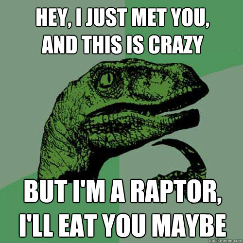 Hey, I just met you,
and this is crazy but I'm a raptor,
I'll eat you maybe - Hey, I just met you,
and this is crazy but I'm a raptor,
I'll eat you maybe  Philosoraptor