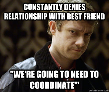 constantly denies relationship with best friend ''we're going to need to coordinate'''  Defensively Heterosexual John Watson