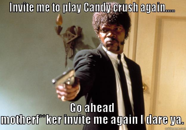 INVITE ME TO PLAY CANDY CRUSH AGAIN..... GO AHEAD MOTHERF**KER INVITE ME AGAIN I DARE YA. Samuel L Jackson