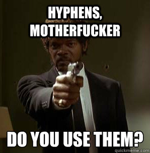 HYPHENS, MOTHERFUCKER Do you USE THEM?
  Samuel L Pulp Fiction