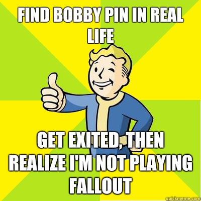 Find bobby pin in real life Get exited, then realize I'm not playing fallout  Fallout new vegas
