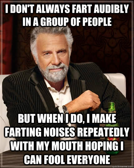I don't always fart audibly in a group of people but when I do, I make farting noises repeatedly with my mouth hoping I can fool everyone  The Most Interesting Man In The World