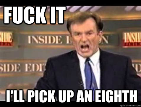 FUCK IT I'LL PICK UP AN EIGHTH  Fuck it