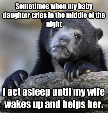 Sometimes when my baby daughter cries in the middle of the night I act asleep until my wife wakes up and helps her.   Confession Bear