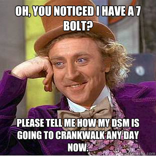 Oh, you noticed i have a 7 bolt? Please tell me how my DSM is going to crankwalk any day now.  Condescending Wonka