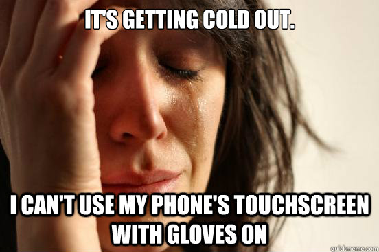 It's getting cold out. I can't use my phone's touchscreen with gloves on  First World Problems