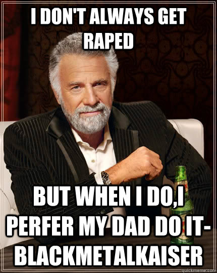 I DON'T ALWAYS GET RAPED but when I do,I PERFER MY DAD DO IT-blackmetalkaiser  The Most Interesting Man In The World