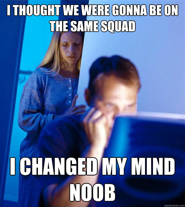 I thought we were gonna be on the same squad I changed my mind NOOB  Redditors Wife