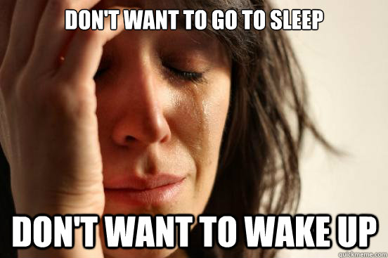 Don't want to go to sleep Don't want to wake up  First World Problems