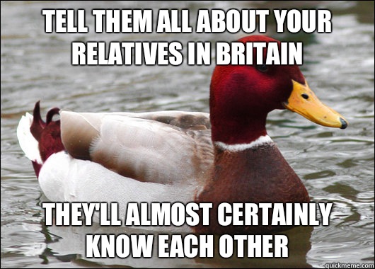 TELL THEM ALL ABOUT YOUR RELATIVES IN BRITAIN THEY'LL ALMOST CERTAINLY KNOW EACH OTHER   Malicious Advice Mallard