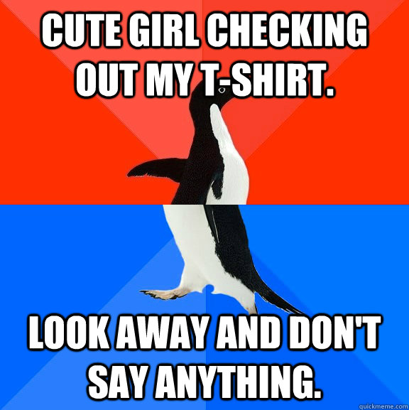 Cute girl checking out my t-shirt. Look away and don't say anything.  Socially Awesome Awkward Penguin