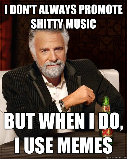 I Don't always promote shitty music but when i do, i use memes
  The Most Interesting Man In The World