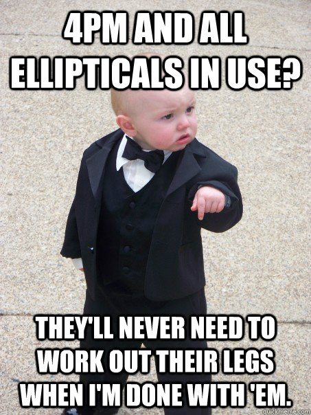 4pm and all ellipticals in use? they'll never need to work out their legs when i'm done with 'em. - 4pm and all ellipticals in use? they'll never need to work out their legs when i'm done with 'em.  Baby Godfather