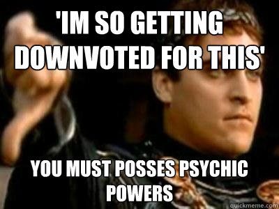 'im so getting downvoted for this' you must posses psychic powers  Downvoting Roman