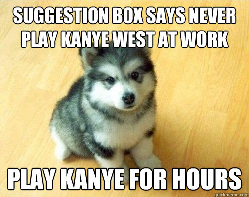 Suggestion box says never play Kanye West at work Play Kanye for hours  Baby Courage Wolf