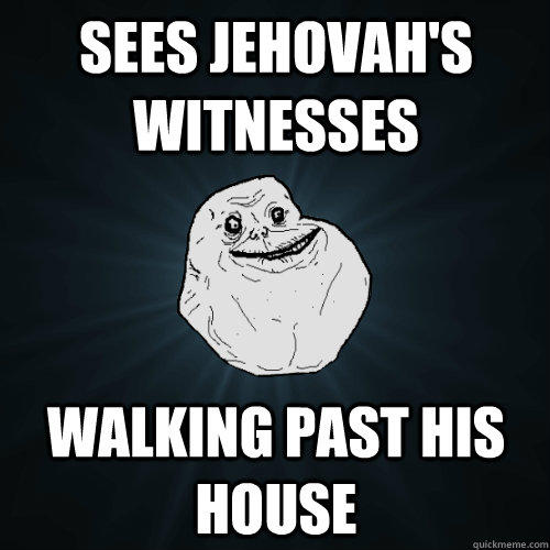 sees jehovah's witnesses  walking past his house - sees jehovah's witnesses  walking past his house  Forever Alone