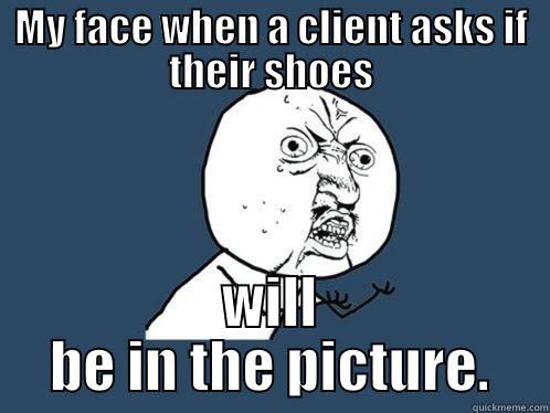 Funny #2 - MY FACE WHEN A CLIENT ASKS IF THEIR SHOES WILL BE IN THE PICTURE. Y U No