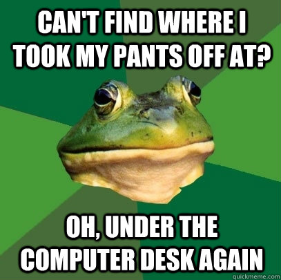 Can't find where I took my pants off at? Oh, under the computer desk again  Foul Bachelor Frog