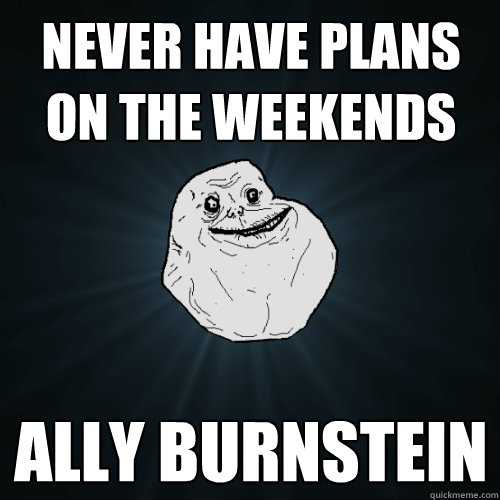 never have plans on the weekends ally burnstein   Forever Alone