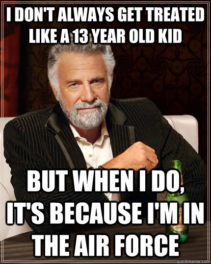 I don't always get treated like a 13 year old kid but when I do, It's because I'm in the Air Force  The Most Interesting Man In The World