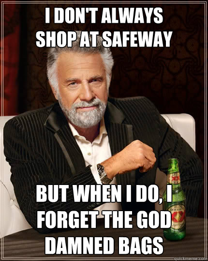 I don't always 
shop at safeway But when i do, I forget the god damned bags  The Most Interesting Man In The World