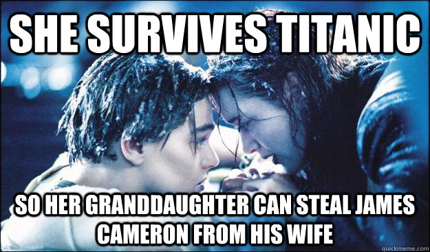 She survives Titanic so her granddaughter can steal James Cameron from his wife  Scumbag Rose