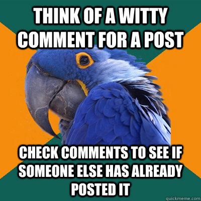 think of a witty comment for a post check comments to see if someone else has already posted it  Paranoid Parrot