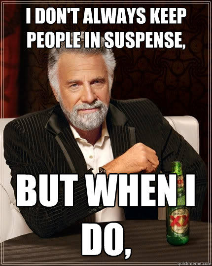 I don't always keep people in suspense, But when I do,  