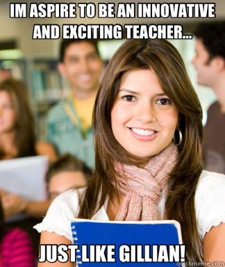 IM ASPIRE TO BE AN INNOVATIVE AND EXCITING TEACHER... JUST LIKE GILLIAN!  Sheltered College Freshman