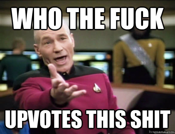 who the fuck upvotes this shit  Annoyed Picard HD