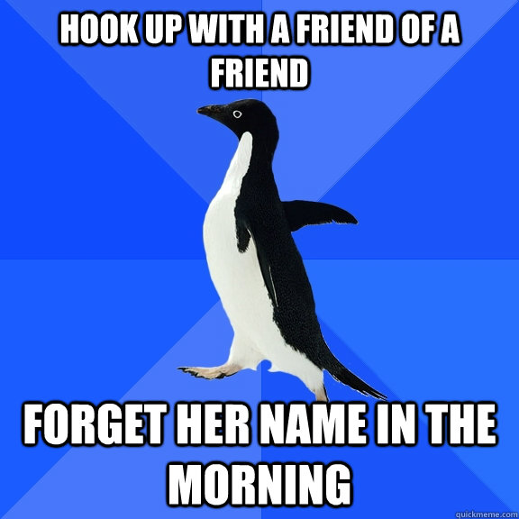 Hook up with a friend of a friend Forget her name in the morning  Socially Awkward Penguin
