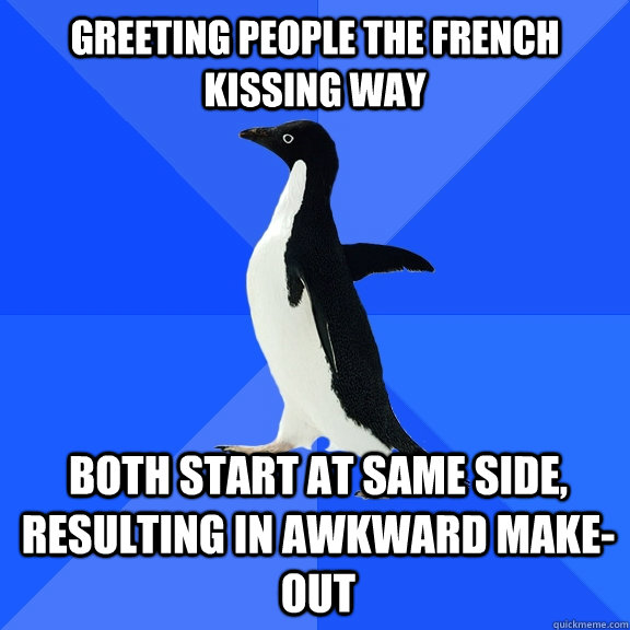 greeting people the french kissing way Both start at same side, resulting in awkward make-out - greeting people the french kissing way Both start at same side, resulting in awkward make-out  Socially Awkward Penguin