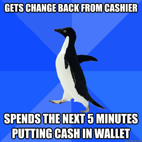 gets change back from cashier spends the next 5 minutes putting cash in wallet  Socially Awkward Penguin