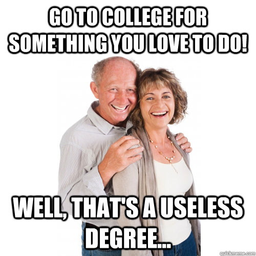 Go to college for something you love to do! well, THAT's a useless degree...  Scumbag Baby Boomers